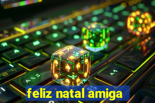 feliz natal amiga